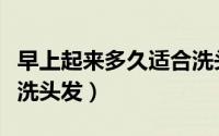 早上起来多久适合洗头发（早上起来多久可以洗头发）