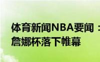 体育新闻NBA要闻：一任更比一任香本赛季詹娜杯落下帷幕