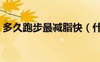 多久跑步最减脂快（什么时候跑步最减脂快）