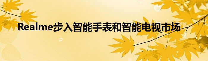 Realme步入智能手表和智能电视市场