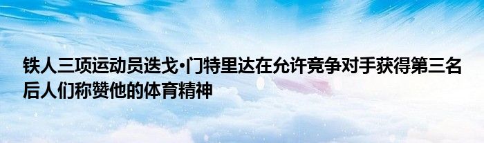 铁人三项运动员迭戈·门特里达在允许竞争对手获得第三名后人们称赞他的体育精神