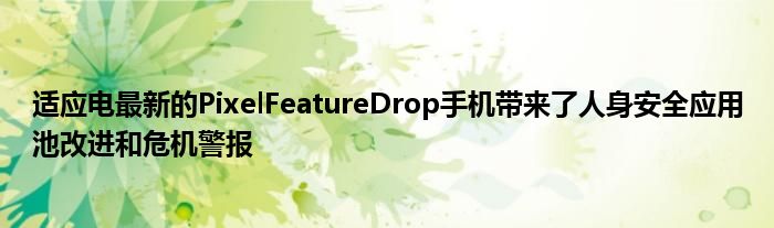 适应电最新的PixelFeatureDrop手机带来了人身安全应用池改进和危机警报