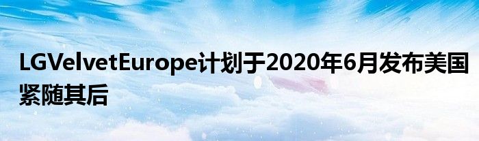 LGVelvetEurope计划于2020年6月发布美国紧随其后