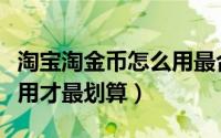 淘宝淘金币怎么用最合适（淘宝淘金币怎么使用才最划算）