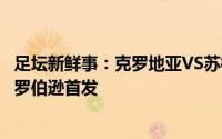 足坛新鲜事：克罗地亚VS苏格兰首发莫德里奇领衔；蒂尔尼罗伯逊首发