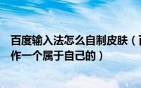 百度输入法怎么自制皮肤（百度手机输入法皮肤制作教程制作一个属于自己的）