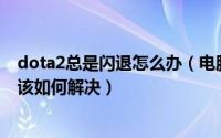dota2总是闪退怎么办（电脑中玩Dota2游戏出现闪退问题该如何解决）