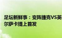 足坛新鲜事：变阵捷克VS英格兰首发出炉沃克格拉利什马奎尔萨卡提上首发