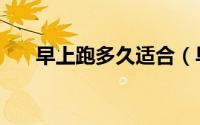 早上跑多久适合（早上跑多久比较好）