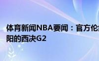 体育新闻NBA要闻：官方伦纳德因右膝扭伤将继续缺席与太阳的西决G2