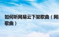 如何听网易云下架歌曲（网易云音乐app怎么收听官方下架歌曲）