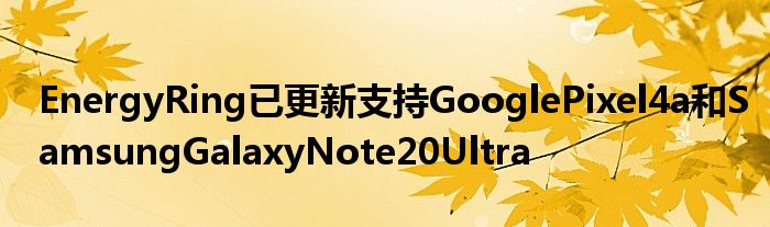 EnergyRing已更新支持GooglePixel4a和SamsungGalaxyNote20Ultra