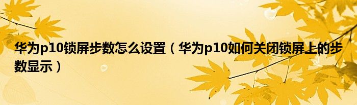 华为p10锁屏步数怎么设置（华为p10如何关闭锁屏上的步数显示）