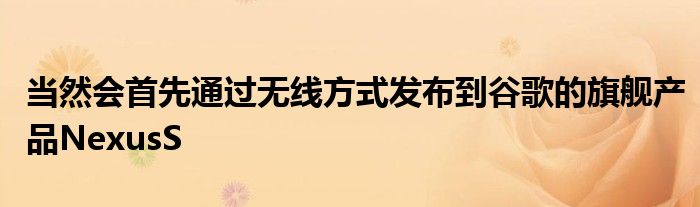 当然会首先通过无线方式发布到谷歌的旗舰产品NexusS