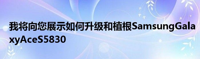 我将向您展示如何升级和植根SamsungGalaxyAceS5830