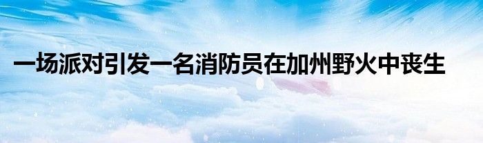 一场派对引发一名消防员在加州野火中丧生