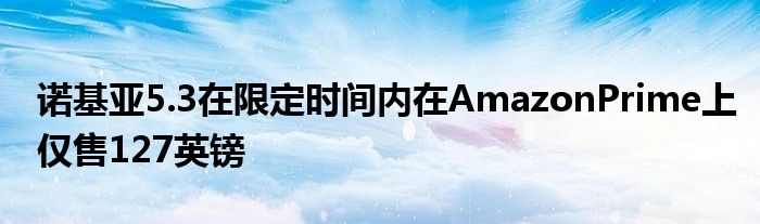 诺基亚5.3在限定时间内在AmazonPrime上仅售127英镑
