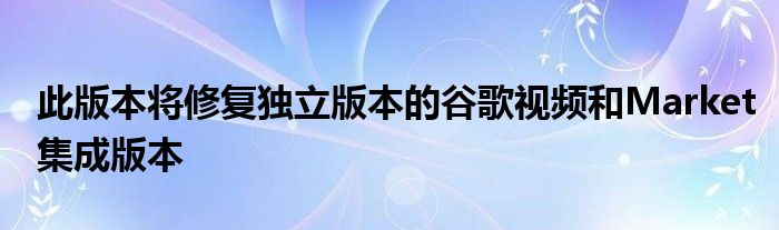 此版本将修复独立版本的谷歌视频和Market集成版本