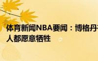 体育新闻NBA要闻：博格丹有很多有天赋的球队但不是每个人都愿意牺牲