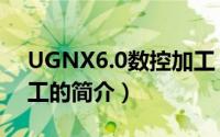 UGNX6.0数控加工（关于UGNX6.0数控加工的简介）