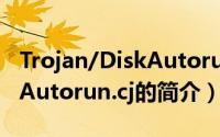 Trojan/DiskAutorun.cj（关于Trojan/DiskAutorun.cj的简介）