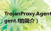 TrojanProxy.Agent.f（关于TrojanProxy.Agent.f的简介）