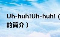 Uh-huh!Uh-huh!（关于Uh-huh!Uh-huh!的简介）