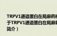 TRPV1通道蛋白在局麻药神经毒性损伤中的作用及机制（关于TRPV1通道蛋白在局麻药神经毒性损伤中的作用及机制的简介）