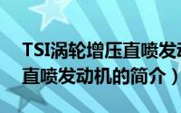 TSI涡轮增压直喷发动机（关于TSI涡轮增压直喷发动机的简介）