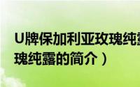 U牌保加利亚玫瑰纯露（关于U牌保加利亚玫瑰纯露的简介）