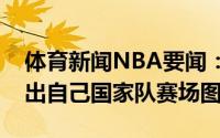 体育新闻NBA要闻：为国争光米尔斯推特晒出自己国家队赛场图