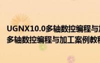 UGNX10.0多轴数控编程与加工案例教程（关于UGNX10.0多轴数控编程与加工案例教程的简介）