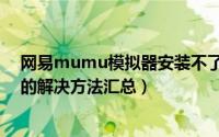 网易mumu模拟器安装不了（网易mumu模拟器安装不了的解决方法汇总）