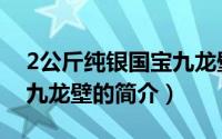 2公斤纯银国宝九龙壁（关于2公斤纯银国宝九龙壁的简介）