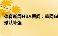 体育新闻NBA要闻：篮网GM我们会保持原有的阵容再进行球队补强