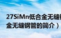 27SiMn低合金无缝钢管（关于27SiMn低合金无缝钢管的简介）