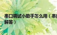串口调试小助手怎么用（串口调试小助手使用以及常见问题解答）