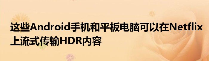 这些Android手机和平板电脑可以在Netflix上流式传输HDR内容
