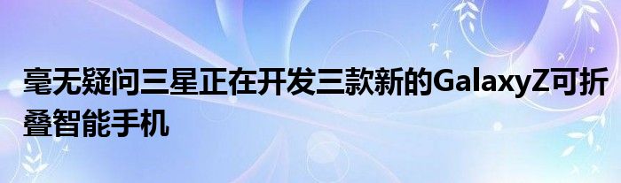 毫无疑问三星正在开发三款新的GalaxyZ可折叠智能手机