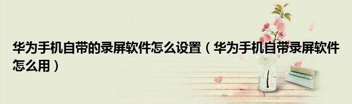 华为手机自带的录屏软件怎么设置（华为手机自带录屏软件怎么用）
