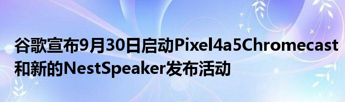 谷歌宣布9月30日启动Pixel4a5Chromecast和新的NestSpeaker发布活动