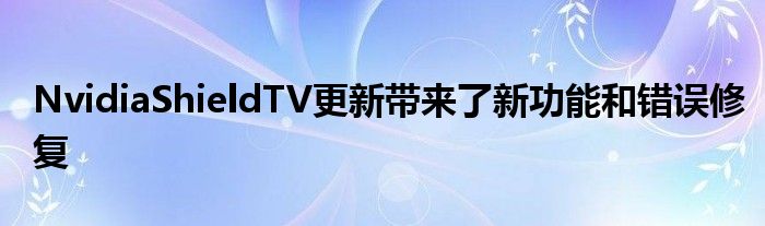 NvidiaShieldTV更新带来了新功能和错误修复