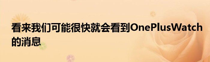 看来我们可能很快就会看到OnePlusWatch的消息