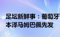 足坛新鲜事：葡萄牙VS法国首发C罗B席出战本泽马姆巴佩先发
