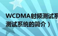 WCDMA射频测试系统（关于WCDMA射频测试系统的简介）