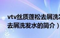 vtv丝质蓬松去屑洗发水（关于vtv丝质蓬松去屑洗发水的简介）