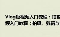 Vlog短视频入门教程：拍摄、剪辑与运营（关于Vlog短视频入门教程：拍摄、剪辑与运营的简介）