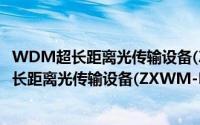 WDM超长距离光传输设备(ZXWM-M900)（关于WDM超长距离光传输设备(ZXWM-M900)的简介）