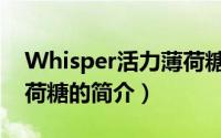 Whisper活力薄荷糖（关于Whisper活力薄荷糖的简介）