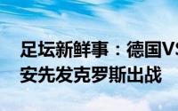 足坛新鲜事：德国VS匈牙利首发哈弗茨京多安先发克罗斯出战